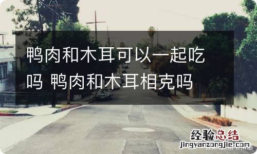 鸭肉和木耳可以一起吃吗 鸭肉和木耳相克吗