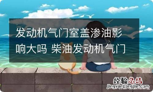 发动机气门室盖渗油影响大吗 柴油发动机气门室盖渗油影响大吗