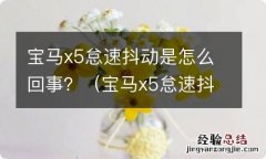 宝马x5怠速抖动是怎么回事 宝马x5怠速抖动是怎么回事？