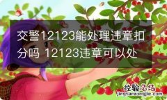 交警12123能处理违章扣分吗 12123违章可以处理扣分吗