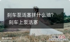 刹车泵活塞抹什么油？ 刹车上泵活塞