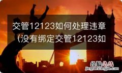 没有绑定交管12123如何处理违章 交管12123如何处理违章