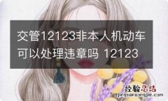 交管12123非本人机动车可以处理违章吗 12123能给非本人机动车处理违章吗