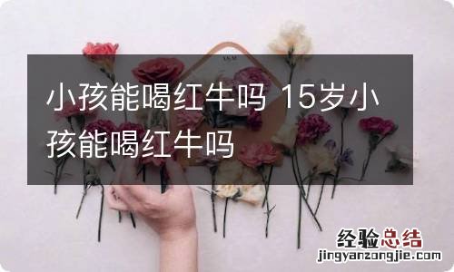 小孩能喝红牛吗 15岁小孩能喝红牛吗