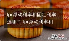 lpr浮动利率和固定利率选哪个 lpr浮动利率和固定利率选哪个