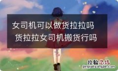 女司机可以做货拉拉吗 货拉拉女司机搬货行吗