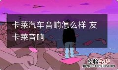 卡莱汽车音响怎么样 友卡莱音响