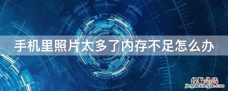 手机里照片很多内存不足怎么办 手机里照片太多了内存不足怎么办