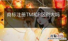 商标注册TM和R区别大吗