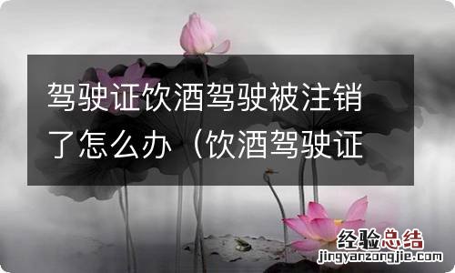 饮酒驾驶证被注销后如何恢复 驾驶证饮酒驾驶被注销了怎么办