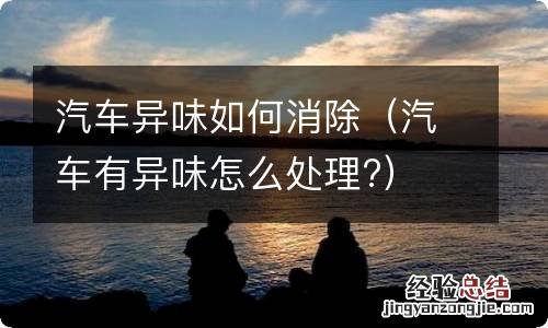 汽车有异味怎么处理? 汽车异味如何消除