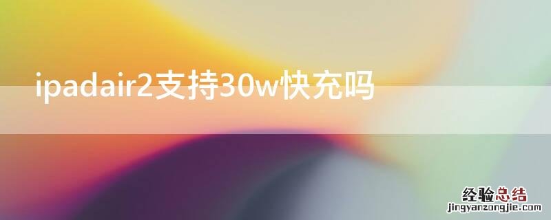 ipadair2支持30w快充吗 ipadair2支持20w快充吗