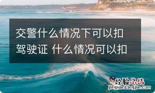 交警什么情况下可以扣驾驶证 什么情况可以扣驾照