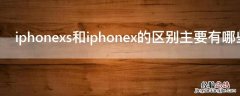 iPhonexs和iPhonex的区别主要有哪些 苹果iphonexs和x有什么区别