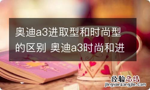 奥迪a3进取型和时尚型的区别 奥迪a3时尚和进取有什么区别