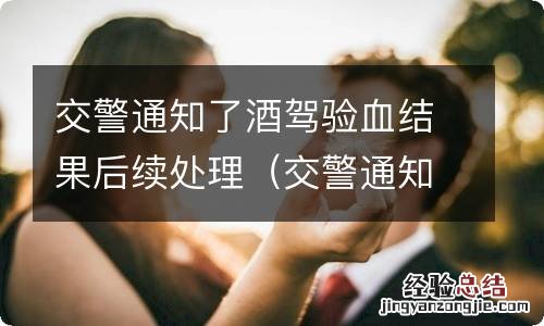 交警通知了酒驾验血结果后续处理要多久 交警通知了酒驾验血结果后续处理