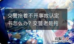 交警拖着不开事故认定书怎么办? 交警老是拖着不下事故认定书怎么办