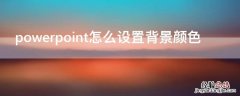 powerpoint怎么设置背景颜色 powerpoint如何设置背景样式