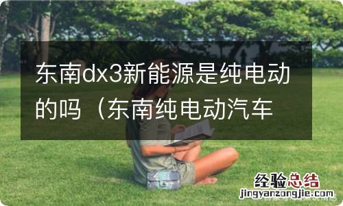 东南纯电动汽车dx3ev 东南dx3新能源是纯电动的吗