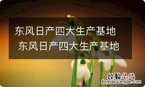 东风日产四大生产基地 东风日产四大生产基地分别是哪里