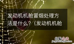 发动机机舱冒烟是咋回事 发动机机舱冒烟处理方法是什么?