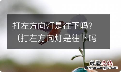 打左方向灯是往下吗 打左方向灯是往下吗？