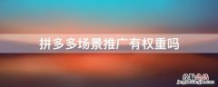 拼多多场景推广有权重吗安全吗 拼多多场景推广有权重吗