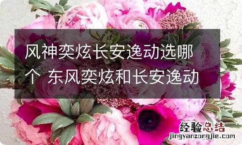 风神奕炫长安逸动选哪个 东风奕炫和长安逸动