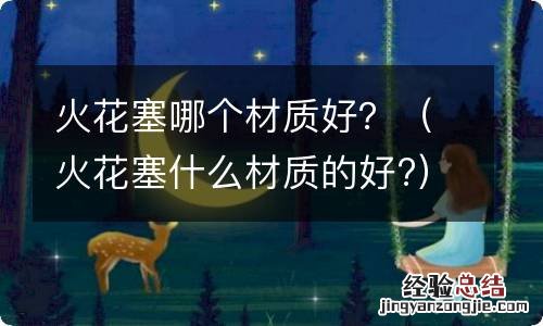 火花塞什么材质的好? 火花塞哪个材质好？