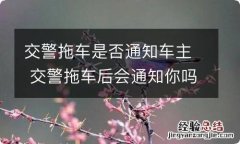 交警拖车是否通知车主 交警拖车后会通知你吗