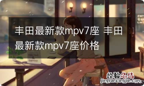 丰田最新款mpv7座 丰田最新款mpv7座价格