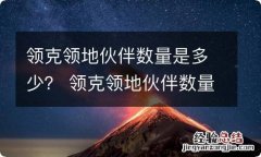 领克领地伙伴数量是多少？ 领克领地伙伴数量突破多少