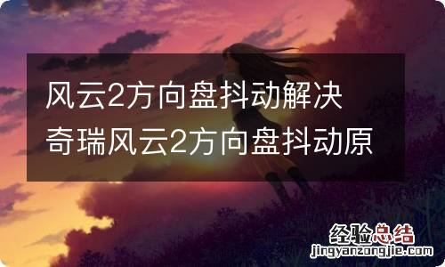 风云2方向盘抖动解决 奇瑞风云2方向盘抖动原因及解决办法