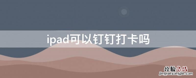 可以用ipad代替手机钉钉打卡吗 ipad可以钉钉打卡吗