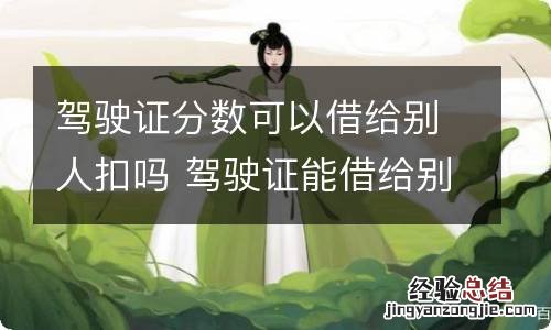 驾驶证分数可以借给别人扣吗 驾驶证能借给别人扣分吗?