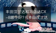 丰田汉兰达和马自达cx8哪个好 丰田汉兰达和马自达CX-8哪个好?