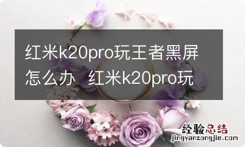 红米k20pro玩王者黑屏怎么办红米k20pro玩王者黑屏咋办