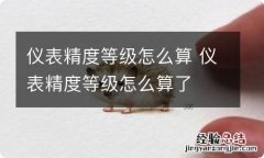 仪表精度等级怎么算 仪表精度等级怎么算了