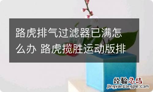 路虎排气过滤器已满怎么办 路虎揽胜运动版排气过滤器已满怎么解决