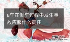 a车在倒车过程中发生事故应服什么责任