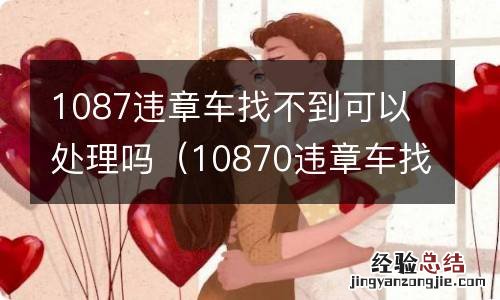 10870违章车找不到怎么处理 1087违章车找不到可以处理吗