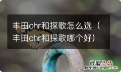 丰田chr和探歌哪个好 丰田chr和探歌怎么选