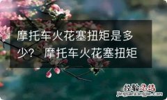 摩托车火花塞扭矩是多少？ 摩托车火花塞扭矩多少合适