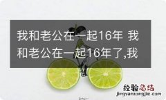 我和老公在一起16年 我和老公在一起16年了,我们俩越来越离不和脾气