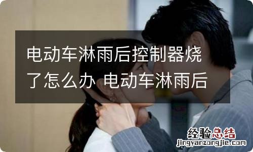 电动车淋雨后控制器烧了怎么办 电动车淋雨后控制器坏了