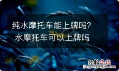 纯水摩托车能上牌吗？ 水摩托车可以上牌吗