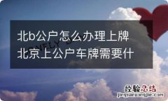 北b公户怎么办理上牌 北京上公户车牌需要什么条件