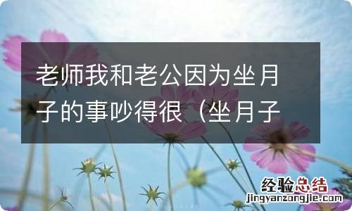 坐月子心情烦躁,总是跟老公吵架 老师我和老公因为坐月子的事吵得很