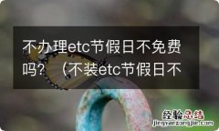 不装etc节假日不免费是真的吗 不办理etc节假日不免费吗？