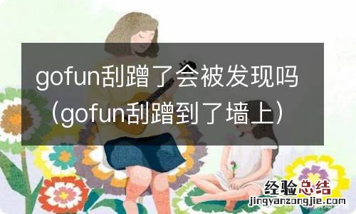 gofun刮蹭到了墙上 gofun刮蹭了会被发现吗